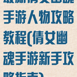 最新倩女幽魂手游人物攻略教程(倩女幽魂手游新手攻略指南)