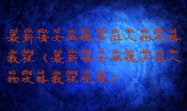 最新倩女幽魂手游人物攻略教程(最新倩女幽魂手游人物攻略教程视频)