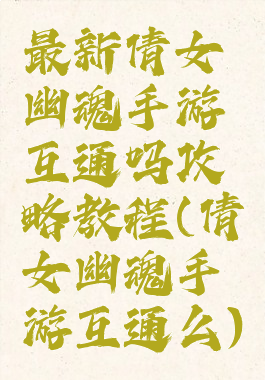 最新倩女幽魂手游互通吗攻略教程(倩女幽魂手游互通么)