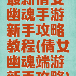 最新倩女幽魂手游新手攻略教程(倩女幽魂端游新手攻略)