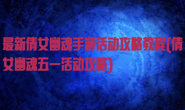 最新倩女幽魂手游活动攻略教程(倩女幽魂五一活动攻略)