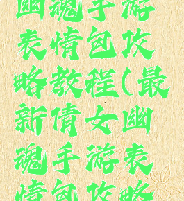 最新倩女幽魂手游表情包攻略教程(最新倩女幽魂手游表情包攻略教程视频)