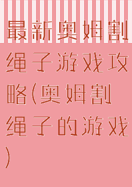 最新奥姆割绳子游戏攻略(奥姆割绳子的游戏)