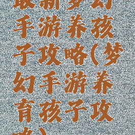 最新梦幻手游养孩子攻略(梦幻手游养育孩子攻略)