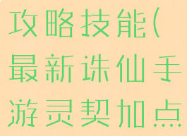 最新诛仙手游灵契加点攻略技能(最新诛仙手游灵契加点攻略技能图)