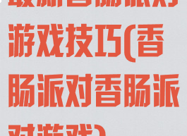 最新香肠派对游戏技巧(香肠派对香肠派对游戏)