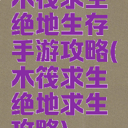 木筏求生绝地生存手游攻略(木筏求生绝地求生攻略)