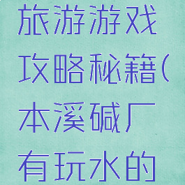 本溪碱厂旅游游戏攻略秘籍(本溪碱厂有玩水的地方吗)