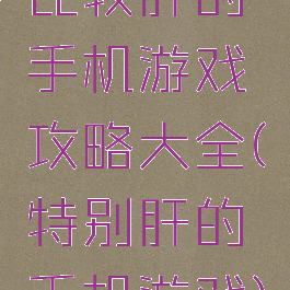 比较肝的手机游戏攻略大全(特别肝的手机游戏)