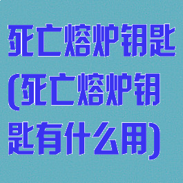 死亡熔炉钥匙(死亡熔炉钥匙有什么用)