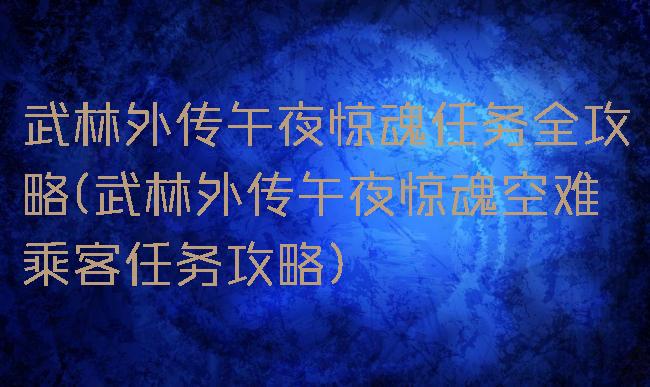 武林外传午夜惊魂任务全攻略(武林外传午夜惊魂空难乘客任务攻略)