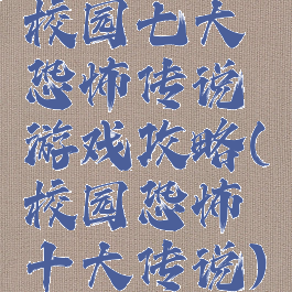 校园七大恐怖传说游戏攻略(校园恐怖十大传说)