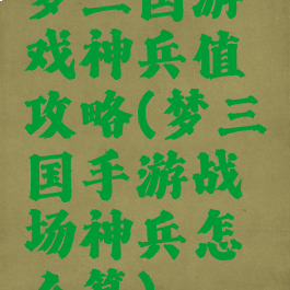 梦三国游戏神兵值攻略(梦三国手游战场神兵怎么算)