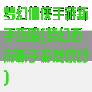 梦幻仙侠手游新手攻略(梦幻西游新手游戏攻略)