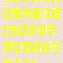 梦幻手游灵符女娲合宠攻略(梦幻手游灵符女娲合宠攻略大全)