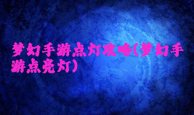 梦幻手游点灯攻略(梦幻手游点亮灯)