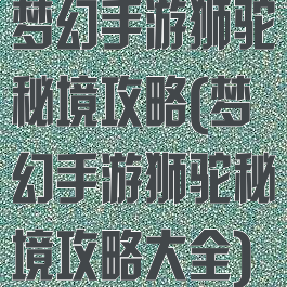 梦幻手游狮驼秘境攻略(梦幻手游狮驼秘境攻略大全)