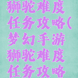 梦幻手游狮驼难度任务攻略(梦幻手游狮驼难度任务攻略大全)