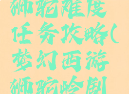 梦幻手游狮驼难度任务攻略(梦幻西游狮驼岭剧情难度)