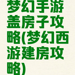 梦幻手游盖房子攻略(梦幻西游建房攻略)