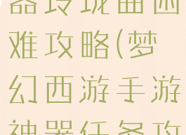 梦幻手游神器玲珑曲困难攻略(梦幻西游手游神器任务攻略玲珑曲)