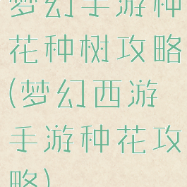 梦幻手游种花种树攻略(梦幻西游手游种花攻略)