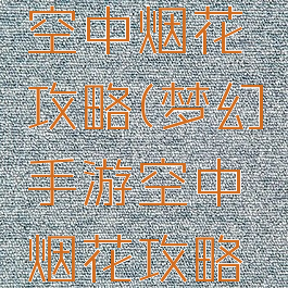 梦幻手游空中烟花攻略(梦幻手游空中烟花攻略大全)