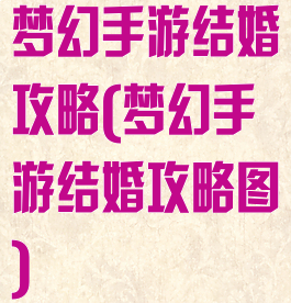 梦幻手游结婚攻略(梦幻手游结婚攻略图)
