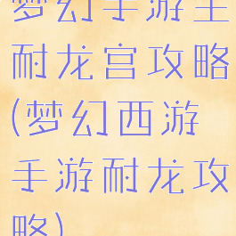 梦幻手游主耐龙宫攻略(梦幻西游手游耐龙攻略)