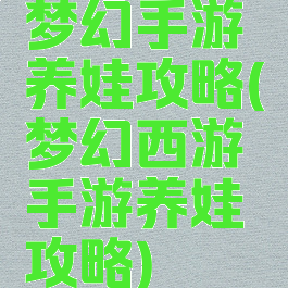 梦幻手游养娃攻略(梦幻西游手游养娃攻略)