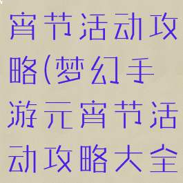 梦幻手游元宵节活动攻略(梦幻手游元宵节活动攻略大全)