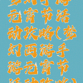 梦幻手游元宵节活动攻略(梦幻西游手游元宵节活动攻略)