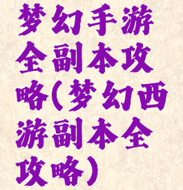 梦幻手游全副本攻略(梦幻西游副本全攻略)