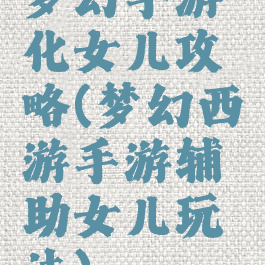 梦幻手游化女儿攻略(梦幻西游手游辅助女儿玩法)