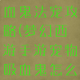 梦幻手游吸血鬼法宠攻略(梦幻西游手游宠物吸血鬼怎么加点)