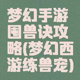 梦幻手游囤兽诀攻略(梦幻西游练兽宠)
