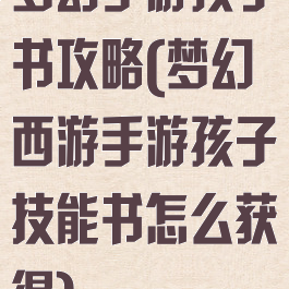 梦幻手游孩子书攻略(梦幻西游手游孩子技能书怎么获得)