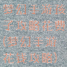 梦幻手游孩子攻略花费(梦幻手游花钱攻略)
