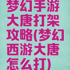 梦幻手游大唐打架攻略(梦幻西游大唐怎么打)