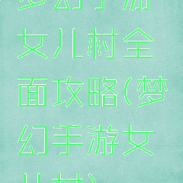 梦幻手游女儿村全面攻略(梦幻手游女儿村)