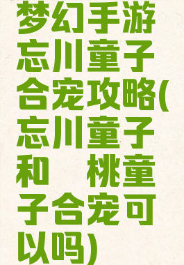梦幻手游忘川童子合宠攻略(忘川童子和蟠桃童子合宠可以吗)