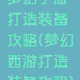 梦幻手游打造装备攻略(梦幻西游打造装备攻略)