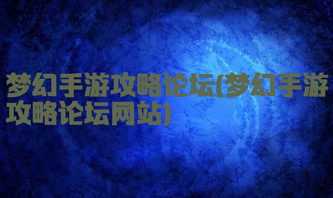 梦幻手游攻略论坛(梦幻手游攻略论坛网站)