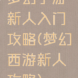 梦幻手游新人入门攻略(梦幻西游新人攻略)