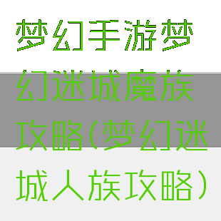 梦幻手游梦幻迷城魔族攻略(梦幻迷城人族攻略)