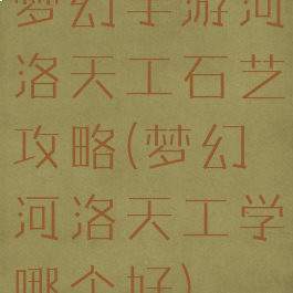 梦幻手游河洛天工石艺攻略(梦幻河洛天工学哪个好)