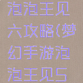 梦幻手游泡泡王见六攻略(梦幻手游泡泡王见5攻略)