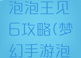 梦幻手游泡泡王见6攻略(梦幻手游泡泡王见7)