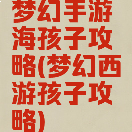梦幻手游海孩子攻略(梦幻西游孩子攻略)