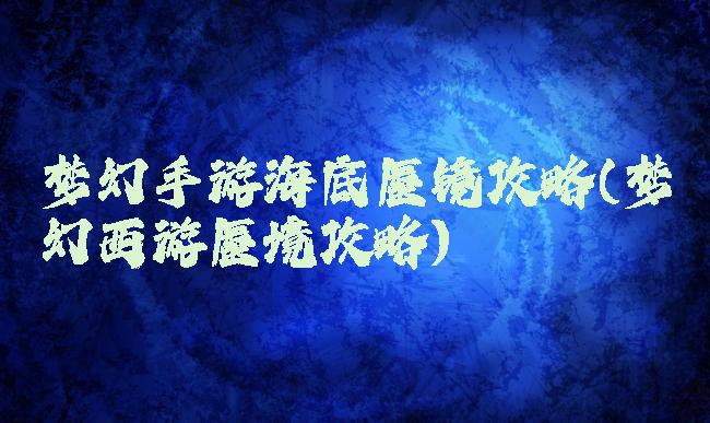 梦幻手游海底蜃镜攻略(梦幻西游蜃境攻略)